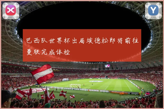 巴西队世界杯出局埃德松即将前往曼联完成体检