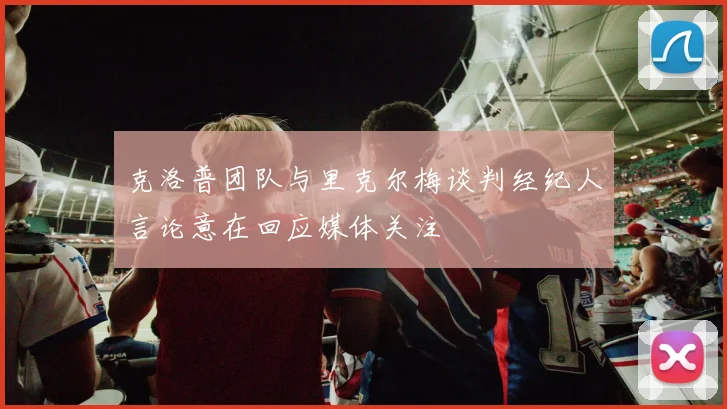 克洛普团队与里克尔梅谈判经纪人言论意在回应媒体关注