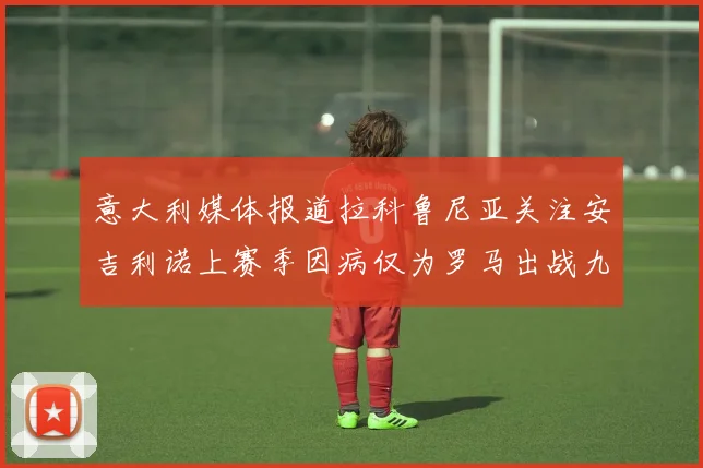 意大利媒体报道拉科鲁尼亚关注安吉利诺上赛季因病仅为罗马出战九场