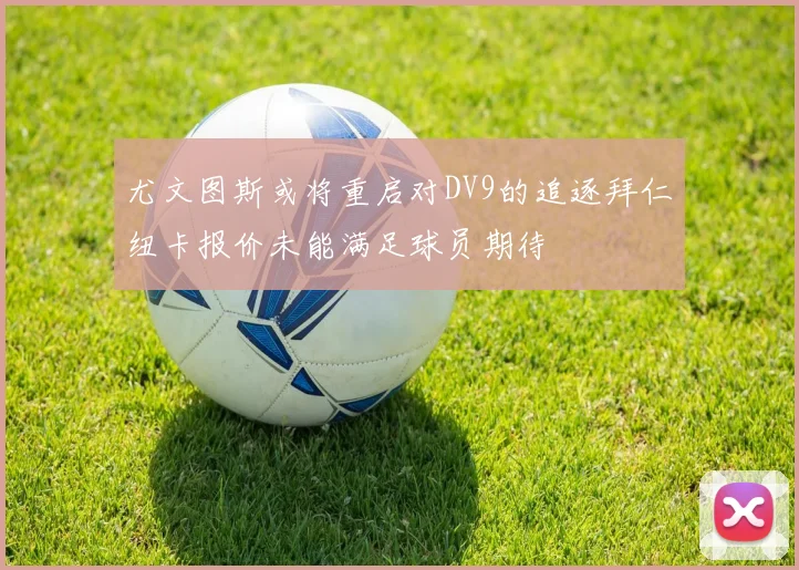 尤文图斯或将重启对DV9的追逐拜仁纽卡报价未能满足球员期待