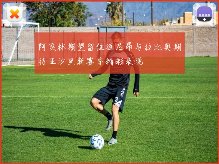 阿莫林期望留住迈尼昂与拉比奥期待亚沙里新赛季精彩表现