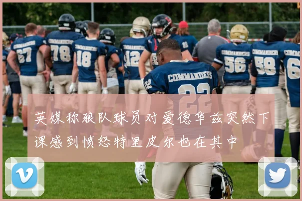 英媒称狼队球员对爱德华兹突然下课感到愤怒特里皮尔也在其中