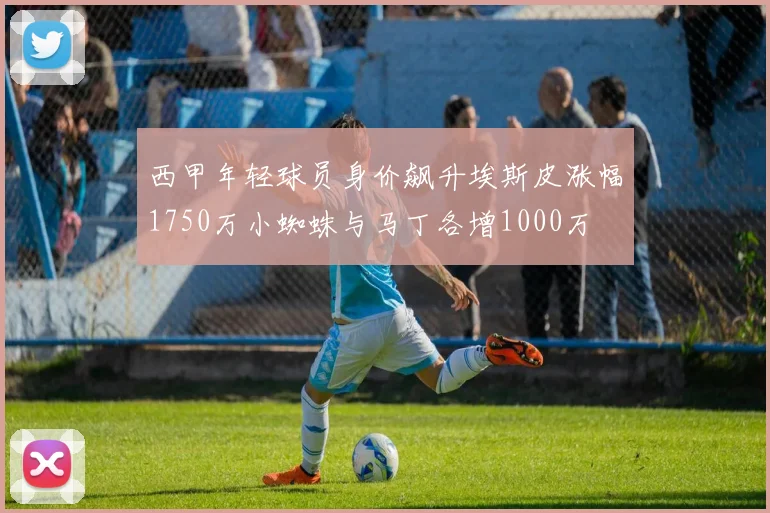西甲年轻球员身价飙升埃斯皮涨幅1750万小蜘蛛与马丁各增1000万