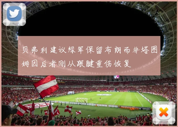 贝弗利建议绿军保留布朗而非塔图姆因后者刚从跟腱重伤恢复