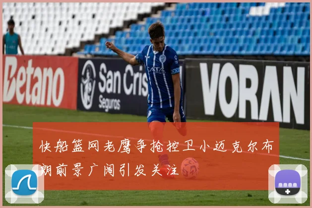 快船篮网老鹰争抢控卫小迈克尔布朗前景广阔引发关注