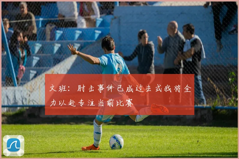 文班：肘击事件已成过去式我将全力以赴专注当前比赛