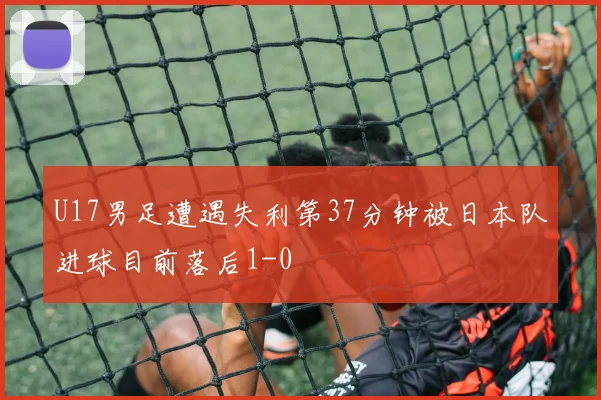 U17男足遭遇失利第37分钟被日本队进球目前落后1-0