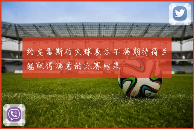 约克雷斯对失球表示不满期待荷兰能取得满意的比赛结果