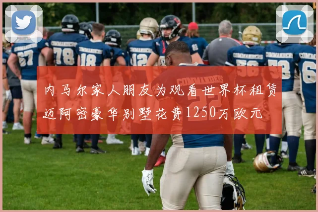 内马尔家人朋友为观看世界杯租赁迈阿密豪华别墅花费1250万欧元