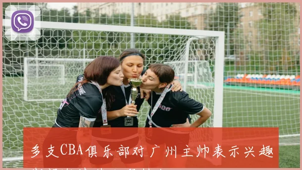 多支CBA俱乐部对广州主帅表示兴趣期望邀请其加盟执教