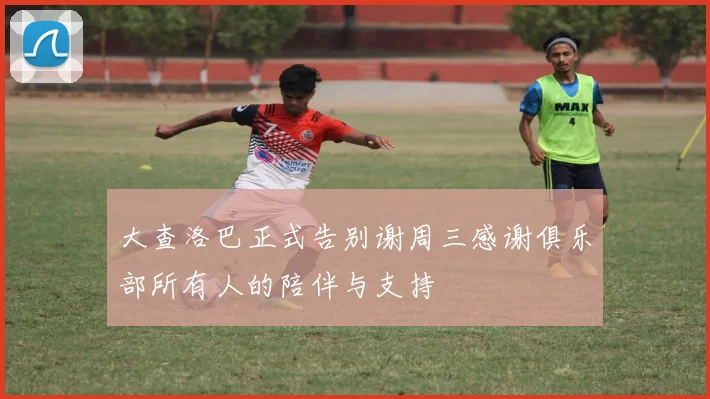 大查洛巴正式告别谢周三感谢俱乐部所有人的陪伴与支持