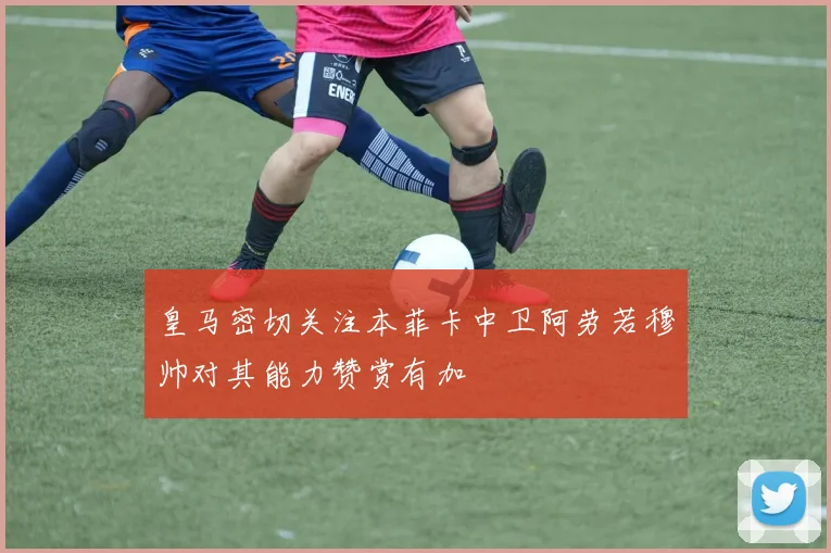 皇马密切关注本菲卡中卫阿劳若穆帅对其能力赞赏有加