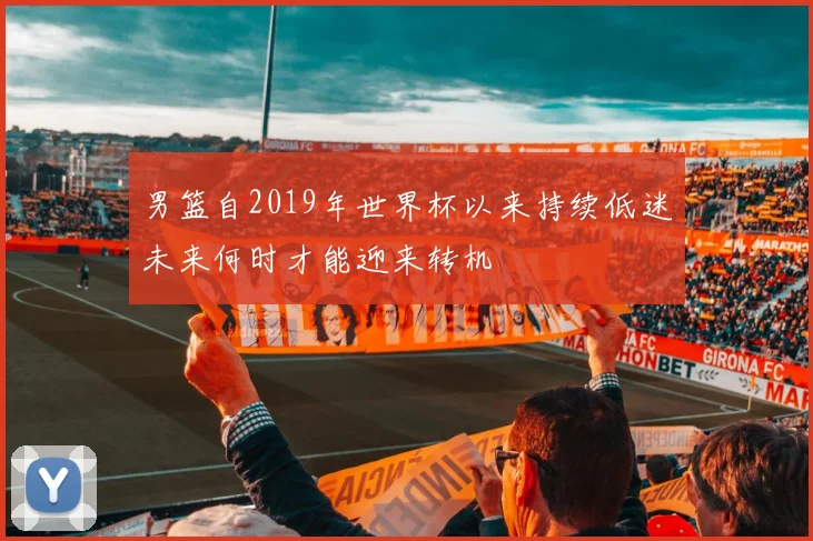 男篮自2019年世界杯以来持续低迷未来何时才能迎来转机