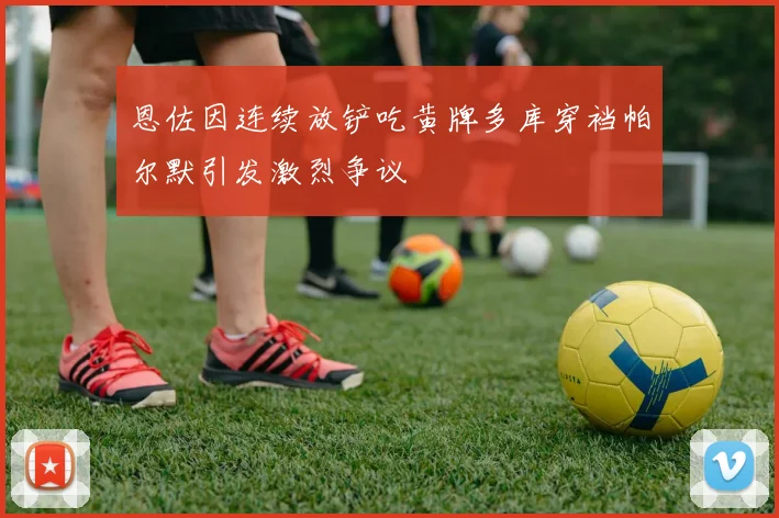 恩佐因连续放铲吃黄牌多库穿裆帕尔默引发激烈争议