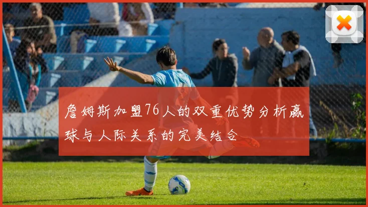 詹姆斯加盟76人的双重优势分析赢球与人际关系的完美结合