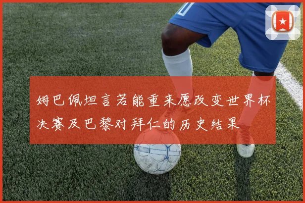 姆巴佩坦言若能重来愿改变世界杯决赛及巴黎对拜仁的历史结果