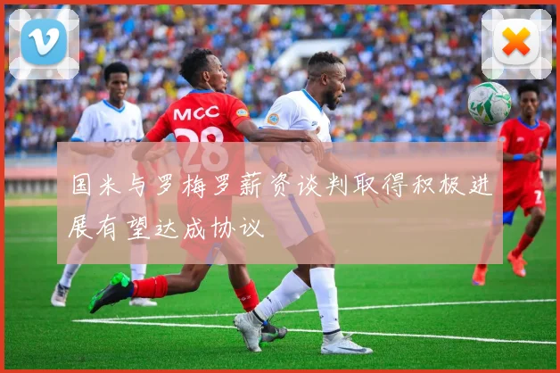 国米与罗梅罗薪资谈判取得积极进展有望达成协议